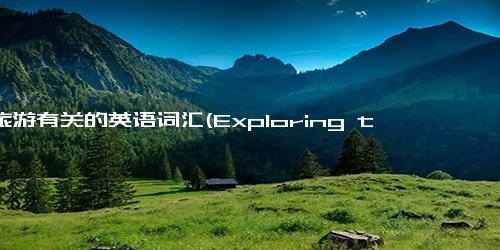 与旅游有关的英语词汇(Exploring the World A Guide to Travel Vocabulary)